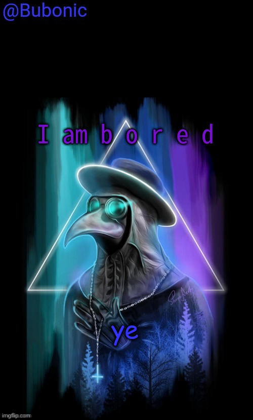 Bubonics Birthday Present from Sauce | I am b o r e d; ye | image tagged in bubonics birthday present from sauce | made w/ Imgflip meme maker