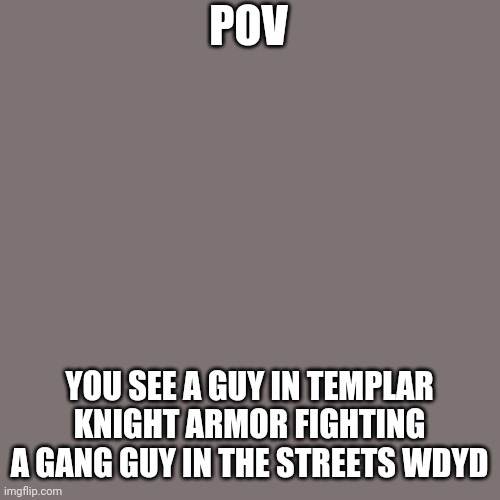 Hmm | POV; YOU SEE A GUY IN TEMPLAR KNIGHT ARMOR FIGHTING A GANG GUY IN THE STREETS WDYD | image tagged in memes,blank transparent square | made w/ Imgflip meme maker