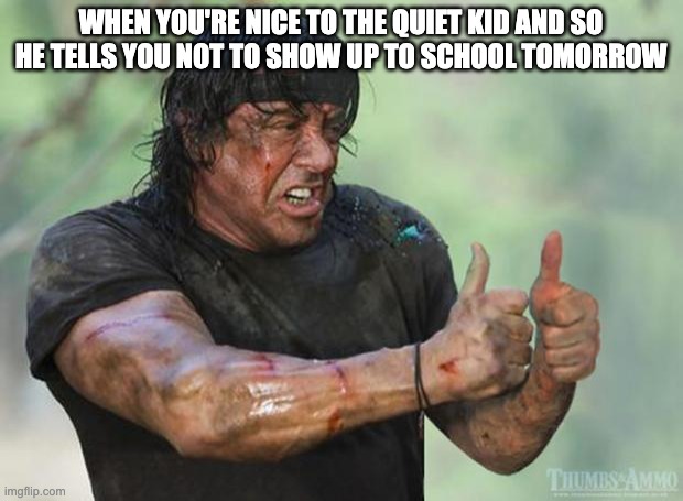 Thumbs Up Rambo | WHEN YOU'RE NICE TO THE QUIET KID AND SO HE TELLS YOU NOT TO SHOW UP TO SCHOOL TOMORROW | image tagged in thumbs up rambo | made w/ Imgflip meme maker