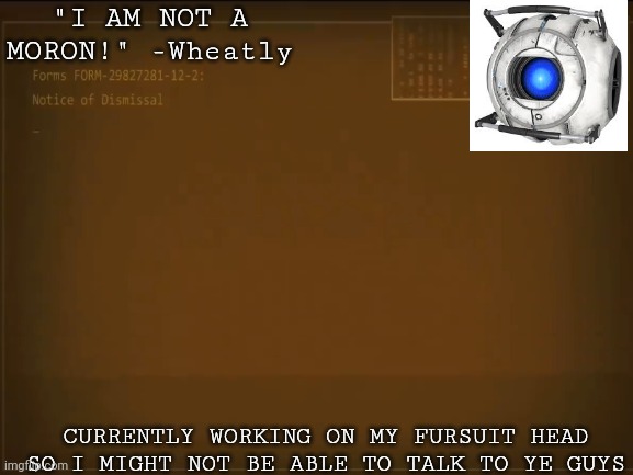 "I AM NOT A MORON!" -Wheatly; CURRENTLY WORKING ON MY FURSUIT HEAD SO I MIGHT NOT BE ABLE TO TALK TO YE GUYS | made w/ Imgflip meme maker