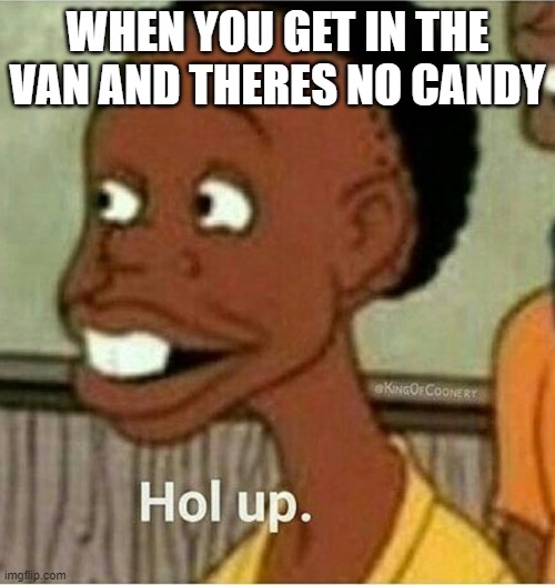 hol up | WHEN YOU GET IN THE VAN AND THERES NO CANDY | image tagged in hol up,free candy van | made w/ Imgflip meme maker