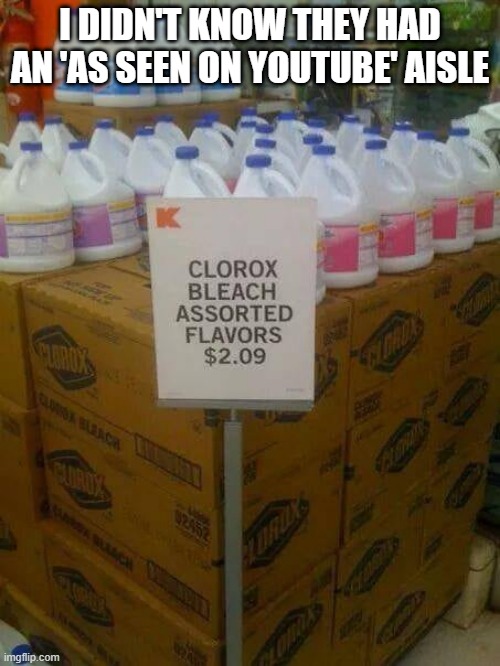 I DIDN'T KNOW THEY HAD AN 'AS SEEN ON YOUTUBE' AISLE | image tagged in drink bleach | made w/ Imgflip meme maker