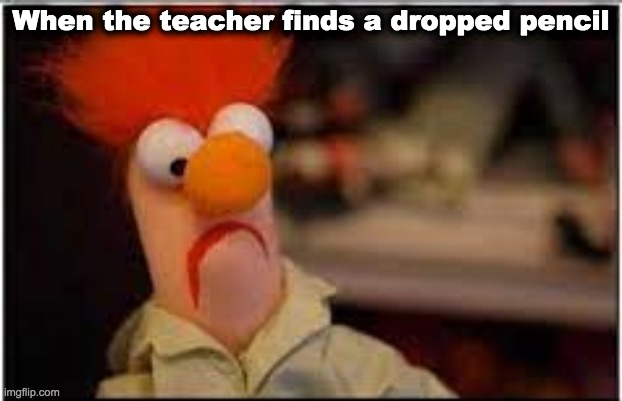 Teachers never stop | When the teacher finds a dropped pencil | image tagged in fun | made w/ Imgflip meme maker