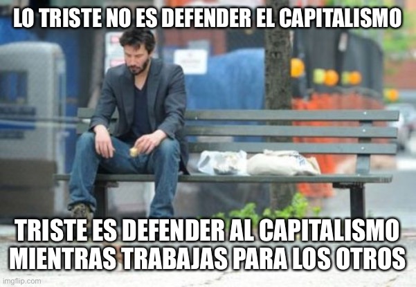 Capitalismo triste | LO TRISTE NO ES DEFENDER EL CAPITALISMO; TRISTE ES DEFENDER AL CAPITALISMO MIENTRAS TRABAJAS PARA LOS OTROS | made w/ Imgflip meme maker