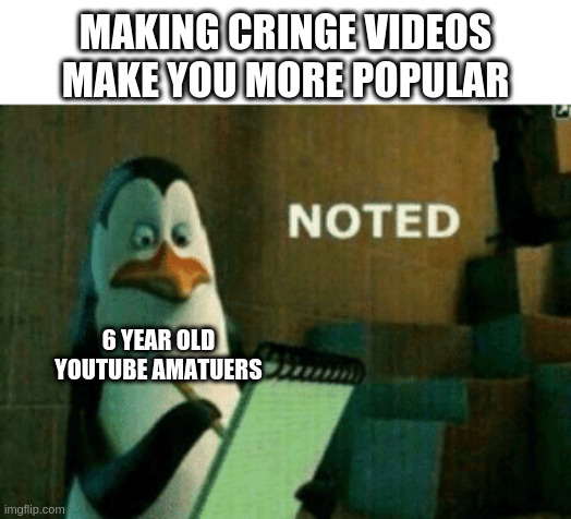 Noted | MAKING CRINGE VIDEOS MAKE YOU MORE POPULAR; 6 YEAR OLD YOUTUBE AMATUERS | image tagged in noted | made w/ Imgflip meme maker