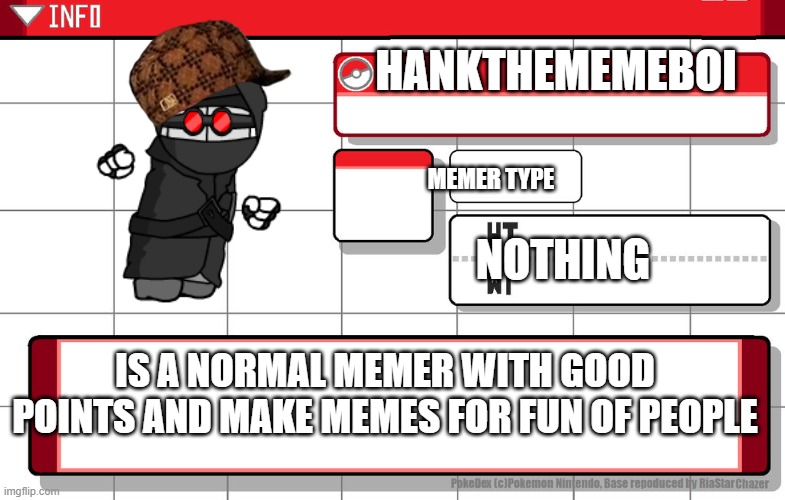 Imgflip username pokedex | HANKTHEMEMEBOI; MEMER TYPE; NOTHING; IS A NORMAL MEMER WITH GOOD POINTS AND MAKE MEMES FOR FUN OF PEOPLE | image tagged in imgflip username pokedex | made w/ Imgflip meme maker