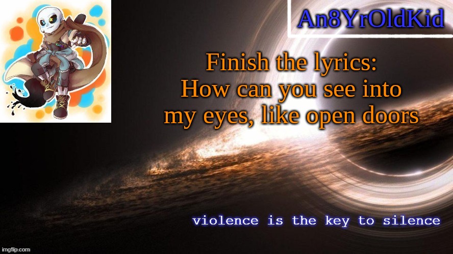 An8YrOldKid Announcement Template v2 | Finish the lyrics:
How can you see into my eyes, like open doors | image tagged in an8yroldkid announcement template v2 | made w/ Imgflip meme maker