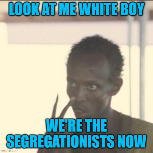 It was wrong when black people were segregated by our government and it's wrong now when black people do it. | LOOK AT ME WHITE BOY; WE'RE THE SEGREGATIONISTS NOW | image tagged in memes,look at me | made w/ Imgflip meme maker