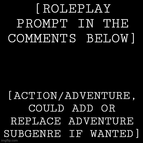 Mm yes, P.O.V roleplay. | [ROLEPLAY PROMPT IN THE COMMENTS BELOW]; [ACTION/ADVENTURE, COULD ADD OR REPLACE ADVENTURE SUBGENRE IF WANTED] | image tagged in black screen | made w/ Imgflip meme maker