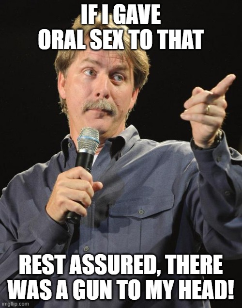 Jeff Foxworthy | IF I GAVE ORAL SEX TO THAT REST ASSURED, THERE WAS A GUN TO MY HEAD! | image tagged in jeff foxworthy | made w/ Imgflip meme maker