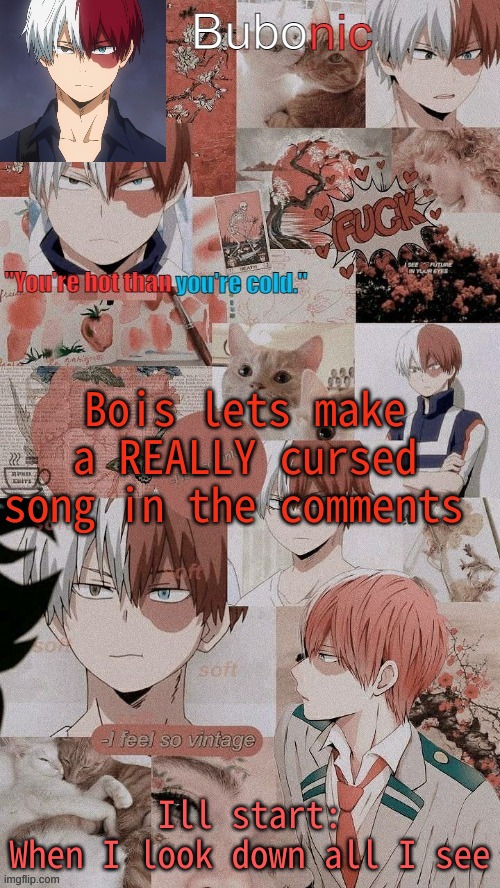 Bois lets make a REALLY cursed song in the comments; Ill start:
When I look down all I see | image tagged in buonics 5th totoroki temp tanks yachi | made w/ Imgflip meme maker