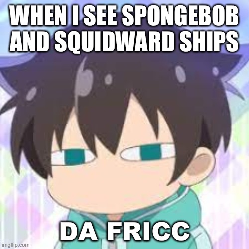 Da fricc | WHEN I SEE SPONGEBOB AND SQUIDWARD SHIPS | made w/ Imgflip meme maker