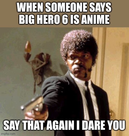 Say That Again I Dare You | WHEN SOMEONE SAYS BIG HERO 6 IS ANIME; SAY THAT AGAIN I DARE YOU | image tagged in memes,say that again i dare you | made w/ Imgflip meme maker