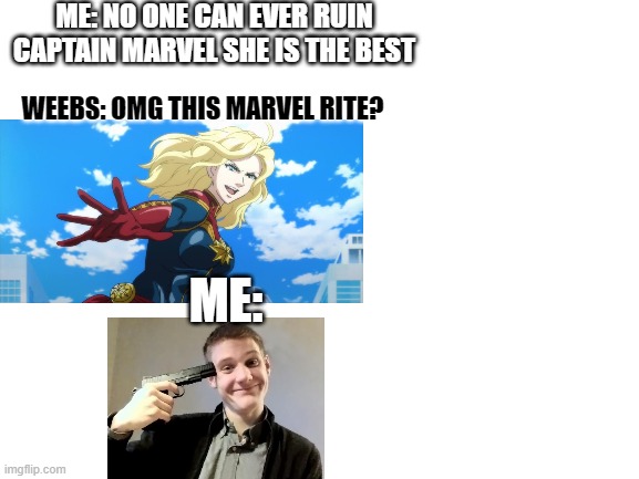 WHAT. DID. THEY. DO. | ME: NO ONE CAN EVER RUIN CAPTAIN MARVEL SHE IS THE BEST; WEEBS: OMG THIS MARVEL RITE? ME: | image tagged in blank white template | made w/ Imgflip meme maker