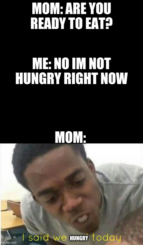 XD | MOM: ARE YOU READY TO EAT? ME: NO IM NOT HUNGRY RIGHT NOW; MOM:; HUNGRY | image tagged in memes,blank transparent square,i said we ____ today | made w/ Imgflip meme maker