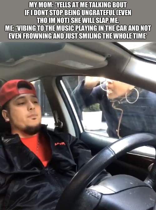 why do parents always drown on and on?? its annoying | MY MOM: *YELLS AT ME TALKING BOUT IF I DONT STOP BEING UNGRATEFUL (EVEN THO IM NOT) SHE WILL SLAP ME.
ME; *VIBING TO THE MUSIC PLAYING IN THE CAR AND NOT EVEN FROWNING AND JUST SMILING THE WHOLE TIME* | image tagged in stfu im listening to | made w/ Imgflip meme maker