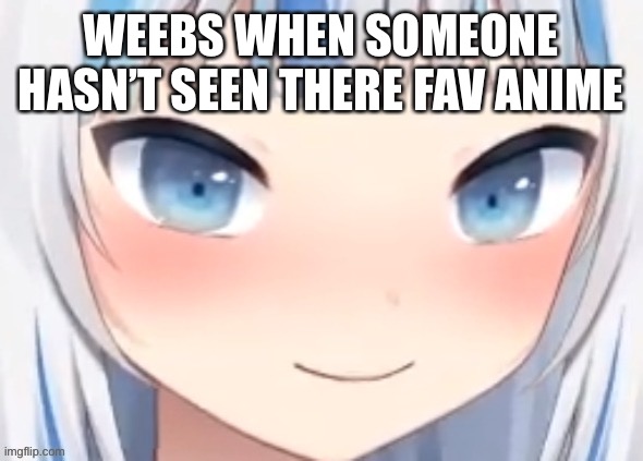 Ah sh*t | WEEBS WHEN SOMEONE HASN’T SEEN THERE FAV ANIME | image tagged in gura blushing | made w/ Imgflip meme maker