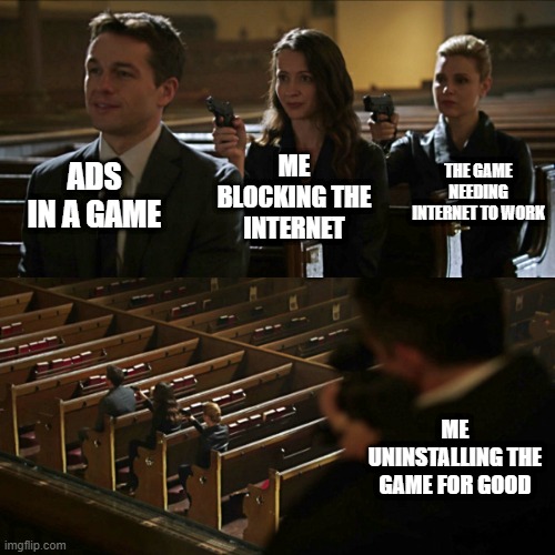 always true. | ADS IN A GAME; THE GAME NEEDING INTERNET TO WORK; ME BLOCKING THE INTERNET; ME UNINSTALLING THE GAME FOR GOOD | image tagged in assassination chain | made w/ Imgflip meme maker