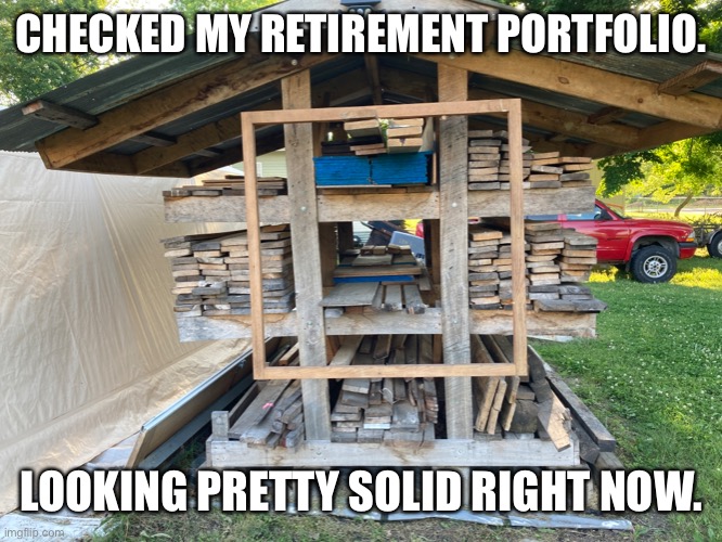 My retirement account | CHECKED MY RETIREMENT PORTFOLIO. LOOKING PRETTY SOLID RIGHT NOW. | image tagged in 2x4,lumber,plywood,osb | made w/ Imgflip meme maker