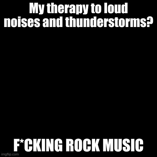 Blank Transparent Square | My therapy to loud noises and thunderstorms? F*CKING ROCK MUSIC | image tagged in memes,blank transparent square | made w/ Imgflip meme maker