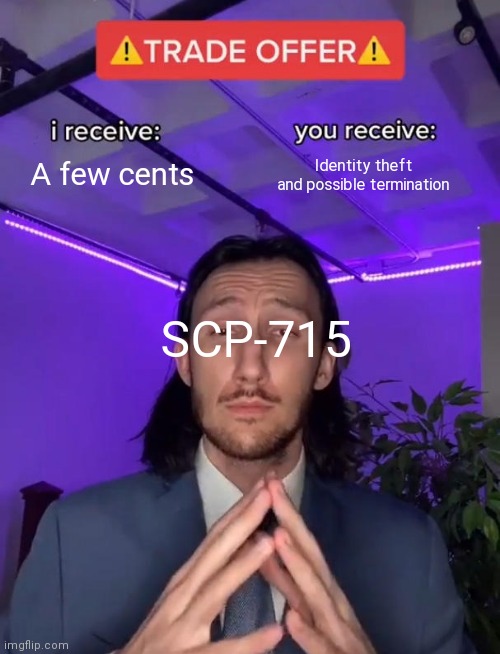 Scp meme | A few cents; Identity theft and possible termination; SCP-715 | image tagged in trade offer,scp meme,scp,memes,funny | made w/ Imgflip meme maker