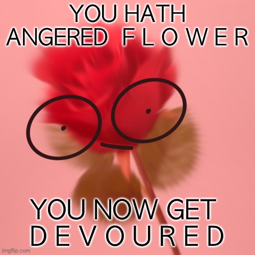 YOU HATH ANGERED  F L O W E R; YOU NOW GET  D E V O U R E D | made w/ Imgflip meme maker