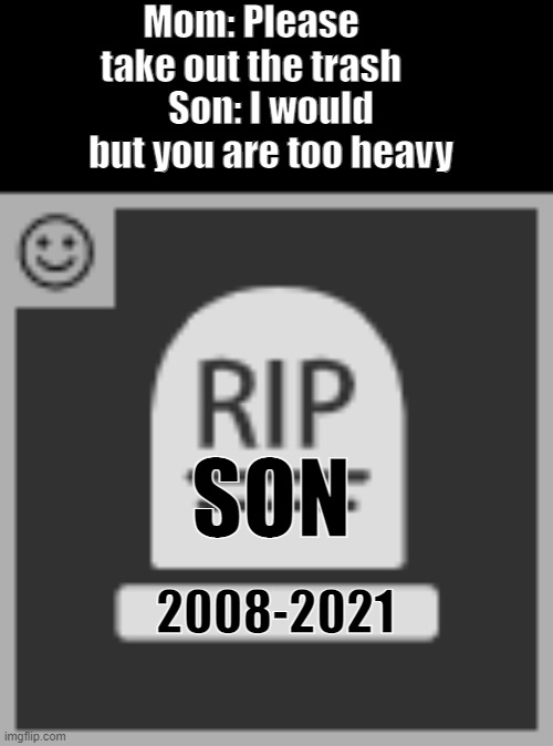 New Template: RIP | Mom: Please take out the trash; Son: I would but you are too heavy; SON; 2008-2021 | image tagged in rip,lol,meme | made w/ Imgflip meme maker