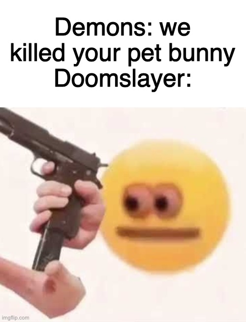 Doomslayer | Demons: we killed your pet bunny
Doomslayer: | image tagged in doom,doomguy,doomslayer | made w/ Imgflip meme maker