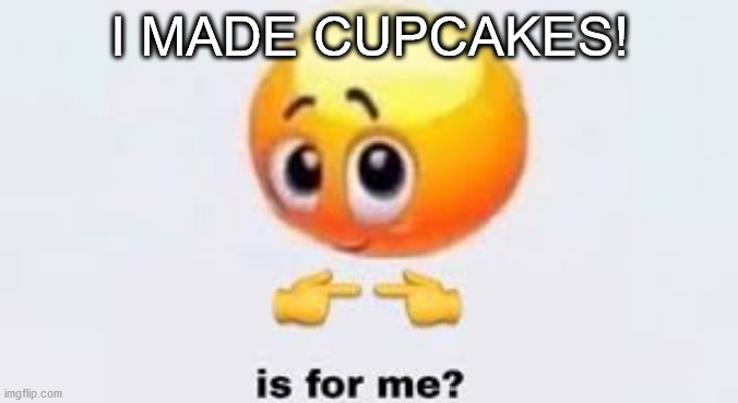 Is for me | I MADE CUPCAKES! | image tagged in is for me | made w/ Imgflip meme maker