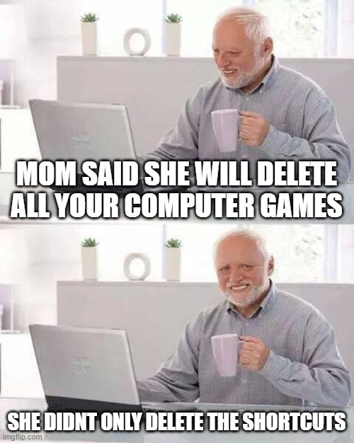 h | MOM SAID SHE WILL DELETE ALL YOUR COMPUTER GAMES; SHE DIDNT ONLY DELETE THE SHORTCUTS | image tagged in memes,hide the pain harold | made w/ Imgflip meme maker