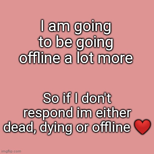Doody | I am going to be going offline a lot more; So if I don't respond im either dead, dying or offline ❤ | image tagged in memes,blank transparent square | made w/ Imgflip meme maker