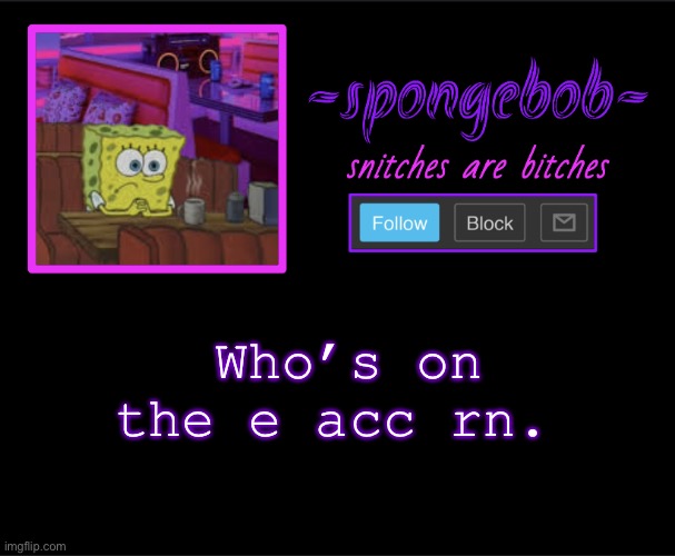 And say the damn truth about who you are got it. | Who’s on the e acc rn. | image tagged in sponge neon temp | made w/ Imgflip meme maker