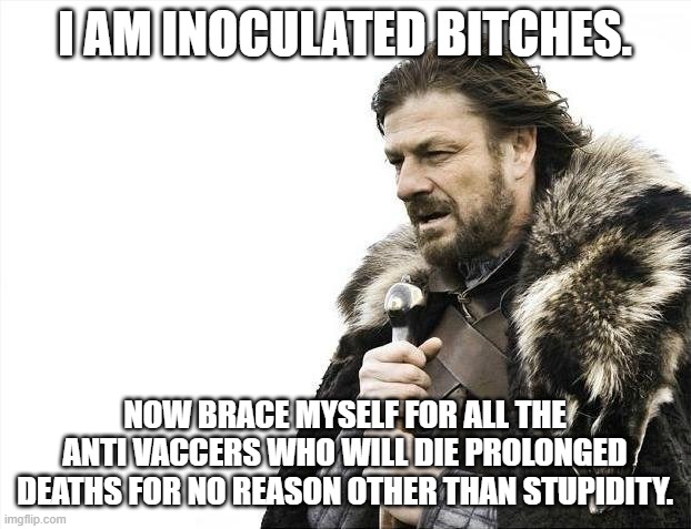 Brace Yourselves X is Coming Meme | I AM INOCULATED BITCHES. NOW BRACE MYSELF FOR ALL THE ANTI VACCERS WHO WILL DIE PROLONGED DEATHS FOR NO REASON OTHER THAN STUPIDITY. | image tagged in memes,brace yourselves x is coming | made w/ Imgflip meme maker