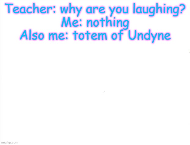 "oh ok" | Teacher: why are you laughing?
Me: nothing
Also me: totem of Undyne | image tagged in memes,brace yourselves x is coming | made w/ Imgflip meme maker
