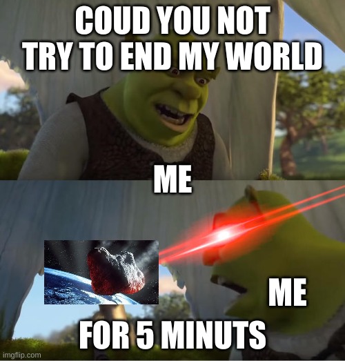 Shrek For Five Minutes | COUD YOU NOT TRY TO END MY WORLD; ME; ME; FOR 5 MINUTS | image tagged in shrek for five minutes | made w/ Imgflip meme maker