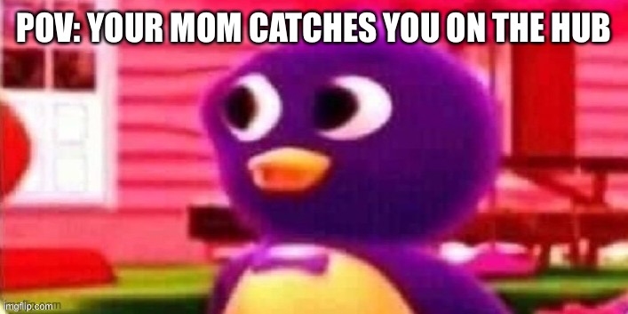 Ahhhhhhhh | POV: YOUR MOM CATCHES YOU ON THE HUB | image tagged in ah no | made w/ Imgflip meme maker