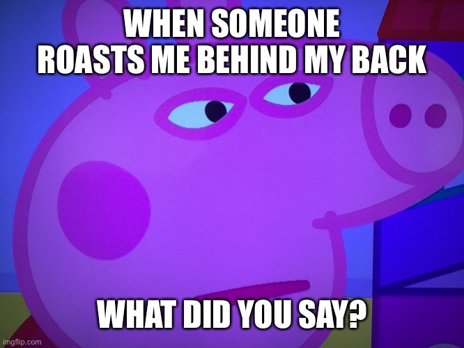 Eelepe | WHEN SOMEONE ROASTS ME BEHIND MY BACK; WHAT DID YOU SAY? | image tagged in what did you say peppa pig | made w/ Imgflip meme maker