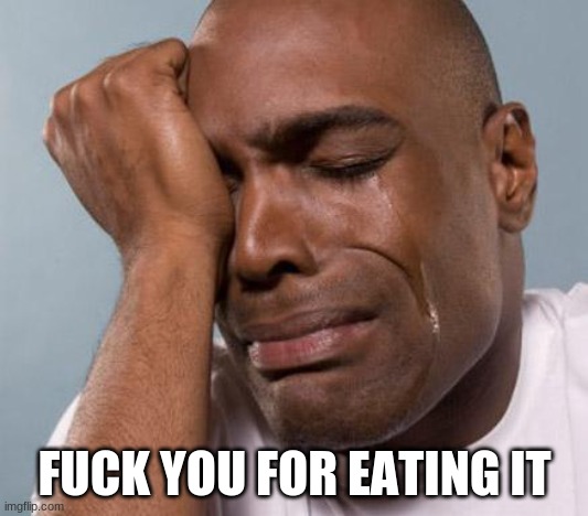 black man crying | FUCK YOU FOR EATING IT | image tagged in black man crying | made w/ Imgflip meme maker