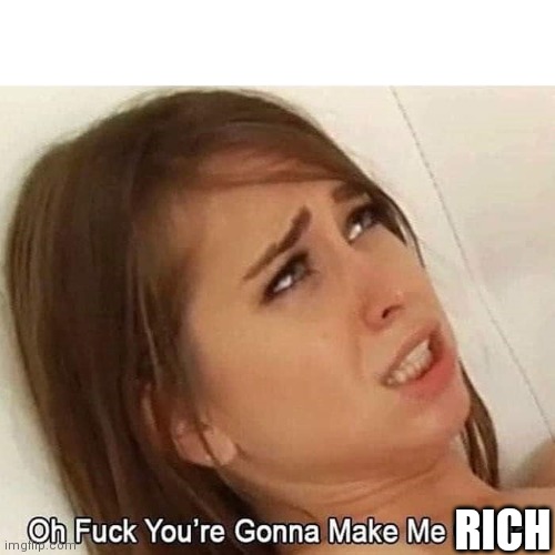 Oh Fuck You're Gonna Make Me Come | RICH | image tagged in oh fuck you're gonna make me come | made w/ Imgflip meme maker
