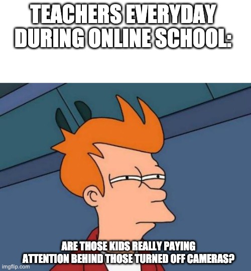 TEACHERS EVERYDAY DURING ONLINE SCHOOL:; ARE THOSE KIDS REALLY PAYING ATTENTION BEHIND THOSE TURNED OFF CAMERAS? | image tagged in memes,blank transparent square,futurama fry | made w/ Imgflip meme maker