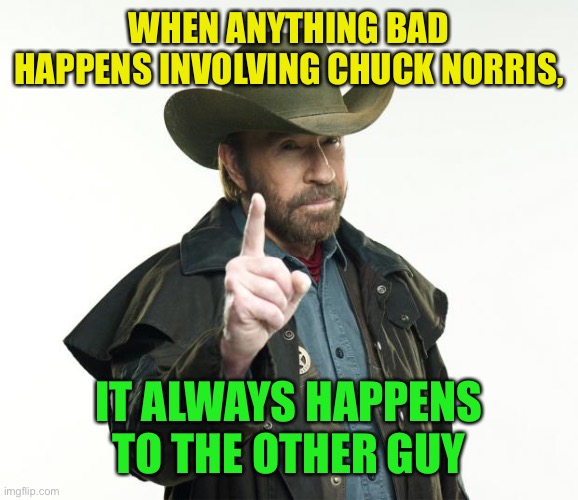 Chuck Norris Finger Meme | WHEN ANYTHING BAD HAPPENS INVOLVING CHUCK NORRIS, IT ALWAYS HAPPENS TO THE OTHER GUY | image tagged in memes,chuck norris finger,chuck norris | made w/ Imgflip meme maker