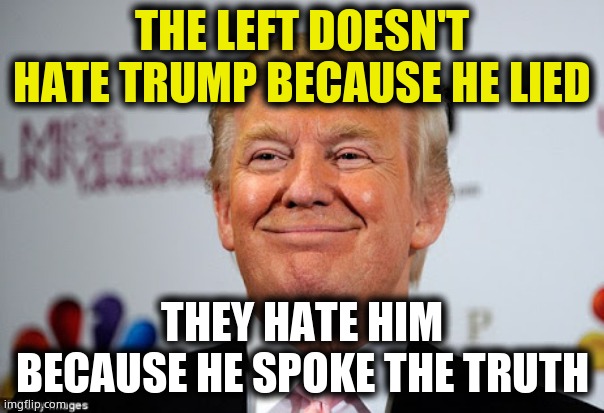 Especially about the corrupt media, CRT, CHYNAH, and particularly the left. | THE LEFT DOESN'T HATE TRUMP BECAUSE HE LIED; THEY HATE HIM BECAUSE HE SPOKE THE TRUTH | image tagged in donald trump approves,memes,donald trump,potus45,cnn fake news | made w/ Imgflip meme maker
