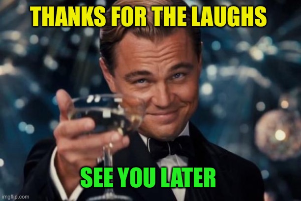 Leonardo Dicaprio Cheers Meme | THANKS FOR THE LAUGHS SEE YOU LATER | image tagged in memes,leonardo dicaprio cheers | made w/ Imgflip meme maker