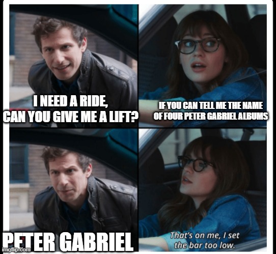 that's on me | I NEED A RIDE, CAN YOU GIVE ME A LIFT? IF YOU CAN TELL ME THE NAME OF FOUR PETER GABRIEL ALBUMS; PETER GABRIEL | image tagged in that's on me | made w/ Imgflip meme maker