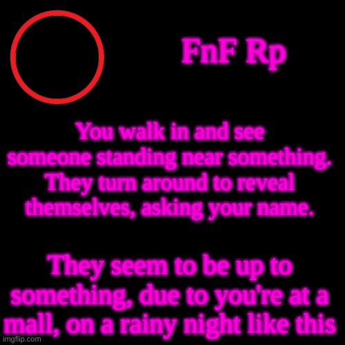 FNF Rp anyone? | FnF Rp; You walk in and see someone standing near something. They turn around to reveal themselves, asking your name. They seem to be up to something, due to you're at a mall, on a rainy night like this | image tagged in memes,blank transparent square | made w/ Imgflip meme maker