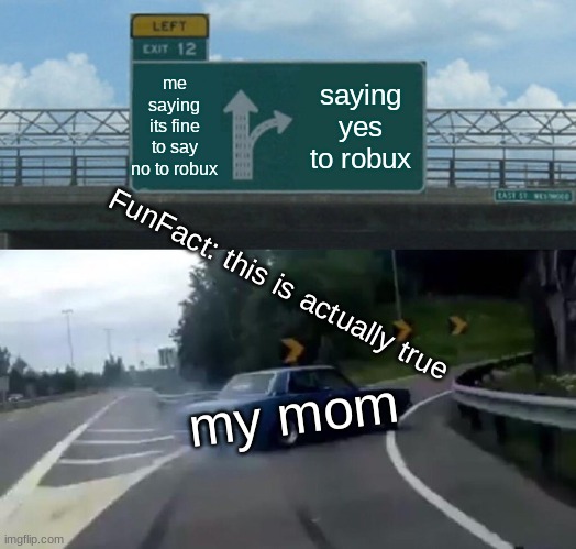 Left Exit 12 Off Ramp Meme | me saying its fine to say no to robux; saying yes to robux; FunFact: this is actually true; my mom | image tagged in memes,left exit 12 off ramp,roblox | made w/ Imgflip meme maker