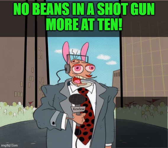 Ren | NO BEANS IN A SHOT GUN
MORE AT TEN! | image tagged in ren | made w/ Imgflip meme maker