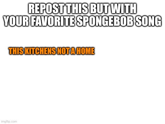 E | REPOST THIS BUT WITH YOUR FAVORITE SPONGEBOB SONG; THIS KITCHENS NOT A HOME | image tagged in blank white template | made w/ Imgflip meme maker