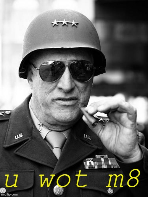 Gen. George Patton u wot m8 | image tagged in gen george patton u wot m8 | made w/ Imgflip meme maker