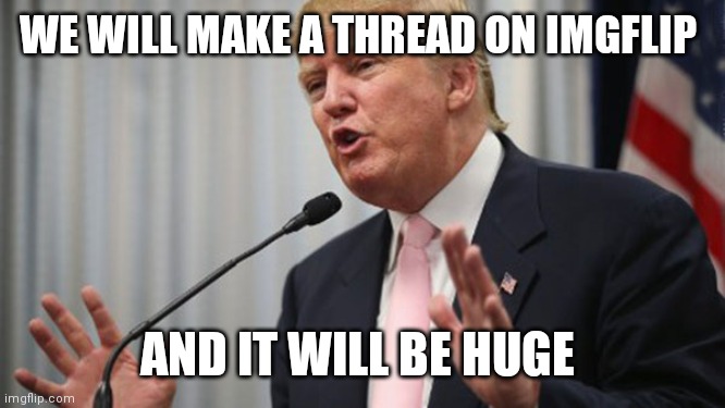 Trump Huge | WE WILL MAKE A THREAD ON IMGFLIP AND IT WILL BE HUGE | image tagged in trump huge | made w/ Imgflip meme maker